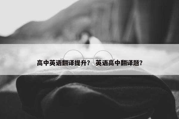 高中英语翻译提升? 英语高中翻译题?