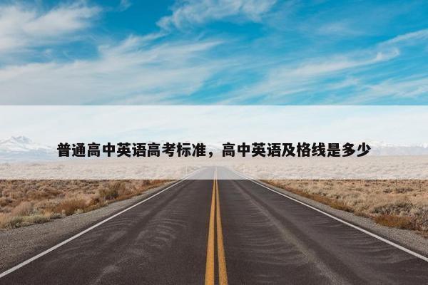 普通高中英语高考标准,高中英语及格线是多少