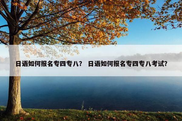 日语如何报名专四专八? 日语如何报名专四专八考试?