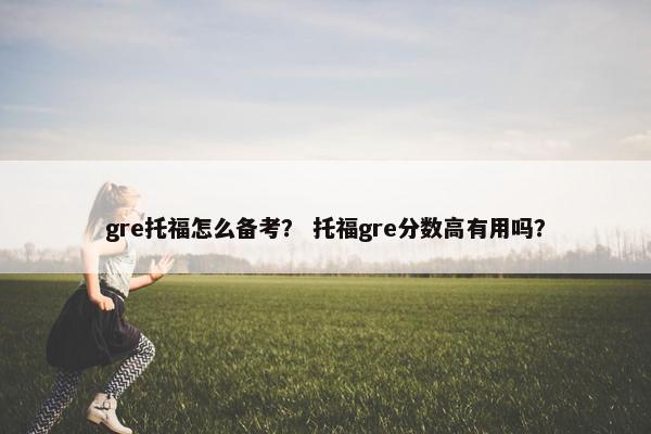 gre托福怎么备考? 托福gre分数高有用吗?