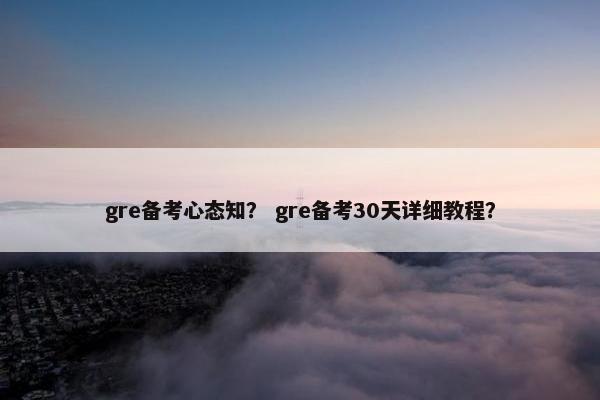 gre备考心态知? gre备考30天详细教程?