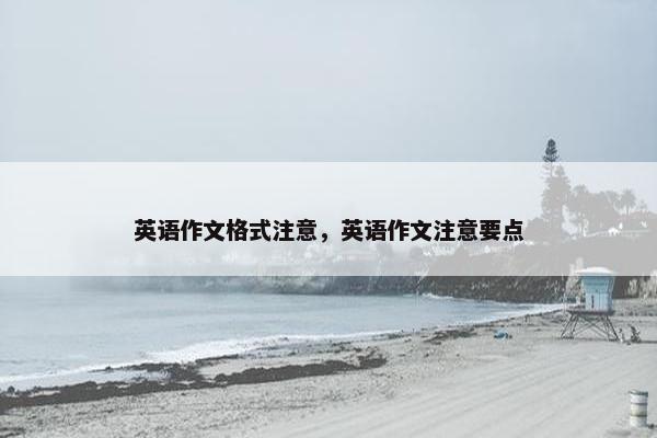 英语作文格式注意,英语作文注意要点