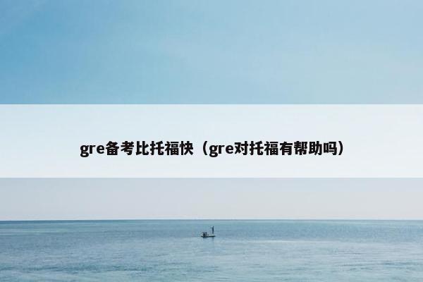 gre备考比托福快(gre对托福有帮助吗) gre备考比托福快(gre对托福有帮助吗)