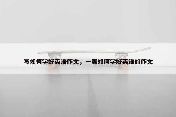 写如何学好英语作文,一篇如何学好英语的作文