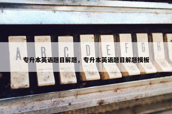 专升本英语题目解题,专升本英语题目解题模板