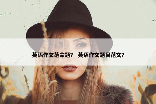 英语作文范命题? 英语作文题目范文?