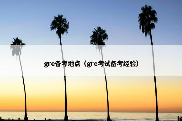 gre备考地点(gre考试备考经验) gre备考地点(gre考试备考经验)