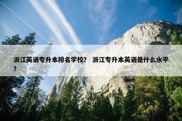 浙江英语专升本排名学校? 浙江专升本英语是什么水平?