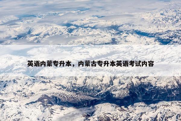 英语内蒙专升本,内蒙古专升本英语考试内容