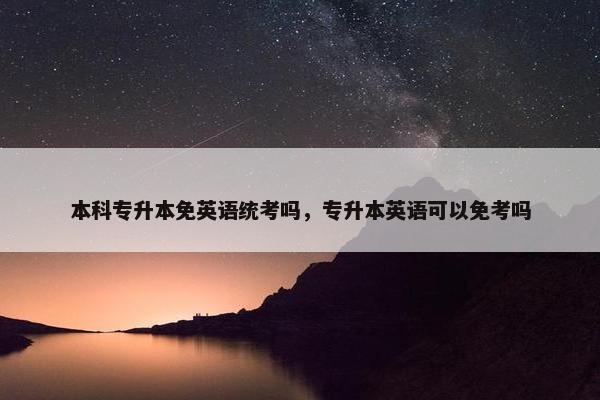 本科专升本免英语统考吗，专升本英语可以免考吗