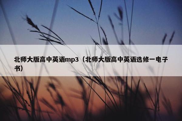 北师大版高中英语mp3(北师大版高中英语选修一电子书)