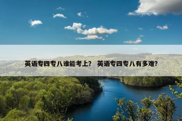 英语专四专八谁能考上? 英语专四专八有多难? 英语专四专八谁能考上? 英语专四专八有多难?