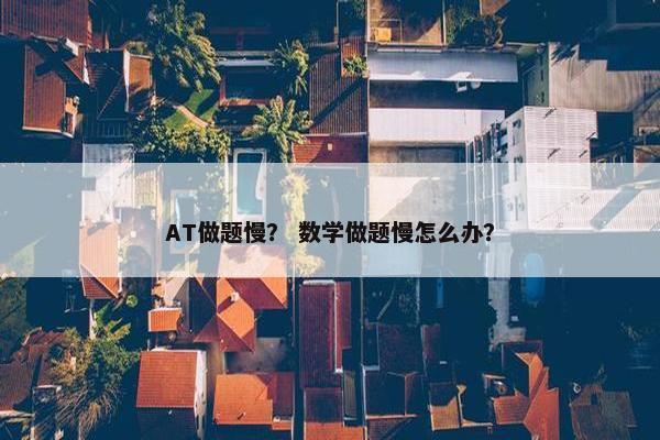 AT做题慢? 数学做题慢怎么办?