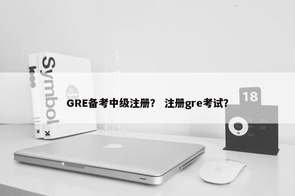 GRE备考中级注册? 注册gre考试?