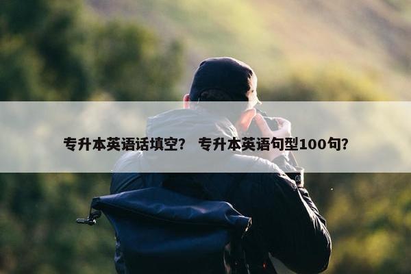 专升本英语话填空? 专升本英语句型100句?