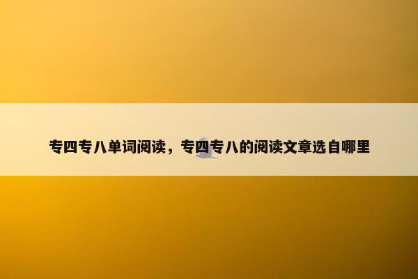 专四专八单词阅读,专四专八的阅读文章选自哪里