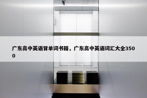 广东高中英语背单词书籍,广东高中英语词汇大全3500