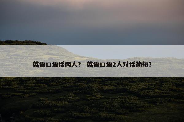 英语口语话两人? 英语口语2人对话简短?