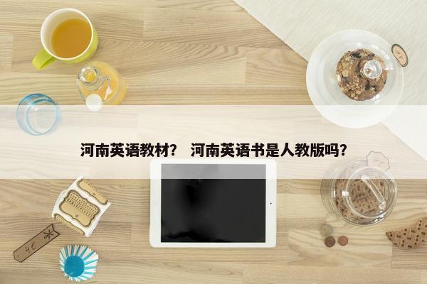 河南英语教材? 河南英语书是人教版吗?