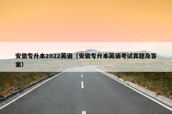 安徽专升本2022英语（安徽专升本英语考试真题及答案）