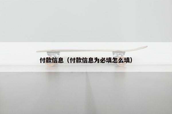 付款信息(付款信息为必填怎么填) 付款信息(付款信息为必填怎么填)