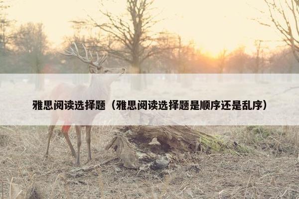 雅思阅读选择题(雅思阅读选择题是顺序还是乱序)