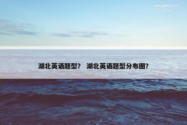 湖北英语题型? 湖北英语题型分布图?