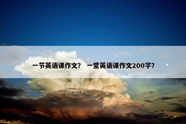 一节英语课作文? 一堂英语课作文200字?