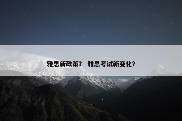 雅思新政策? 雅思考试新变化?