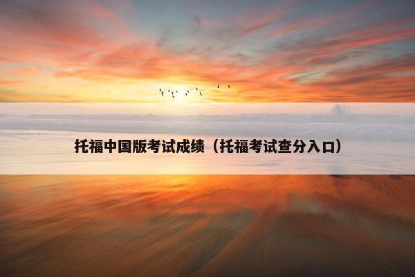 托福中国版考试成绩(托福考试查分入口)