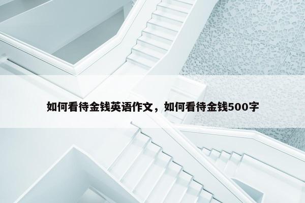 如何看待金钱英语作文,如何看待金钱500字