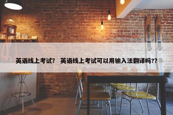 英语线上考试? 英语线上考试可以用输入法翻译吗?? 英语线上考试? 英语线上考试可以用输入法翻译吗??