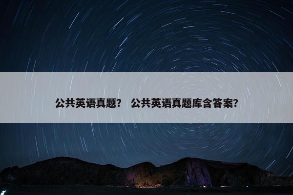 公共英语真题? 公共英语真题库含答案?