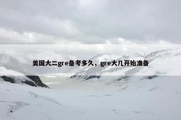 美国大二gre备考多久,gre大几开始准备