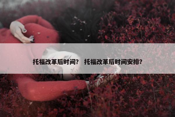 托福改革后时间? 托福改革后时间安排?