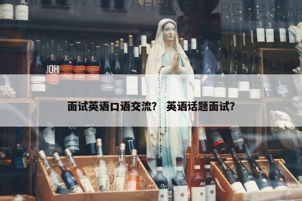面试英语口语交流? 英语话题面试?