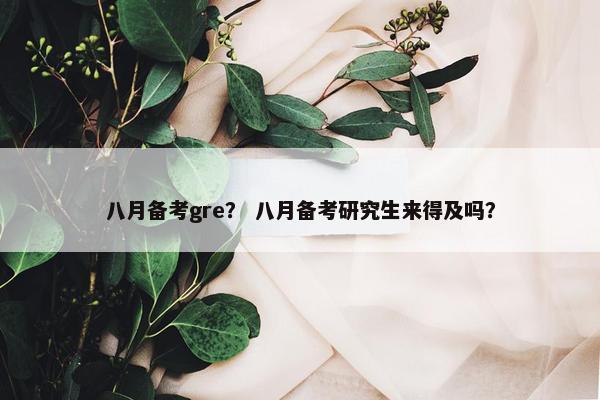八月备考gre? 八月备考研究生来得及吗?