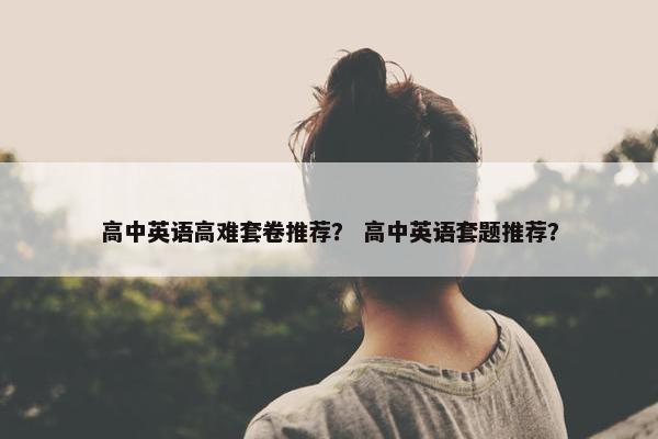 高中英语高难套卷推荐? 高中英语套题推荐?