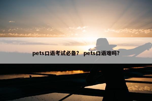 pets口语考试必备? pets口语难吗?