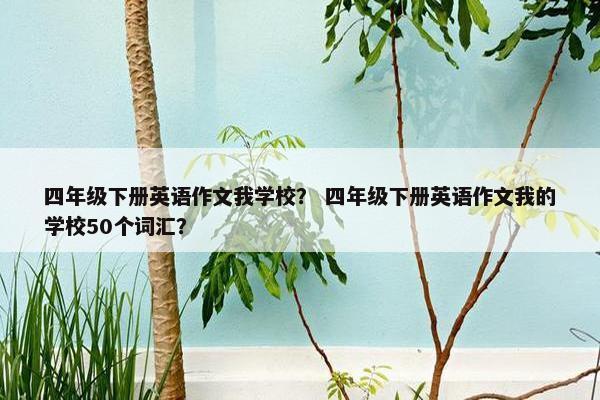 四年级下册英语作文我学校? 四年级下册英语作文我的学校50个词汇?