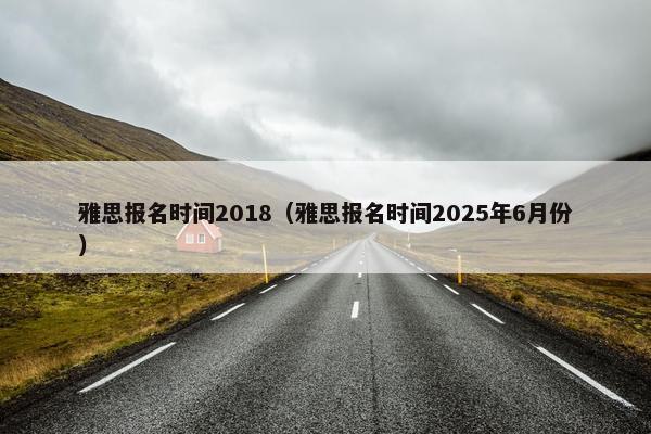 雅思报名时间2018(雅思报名时间2025年6月份)