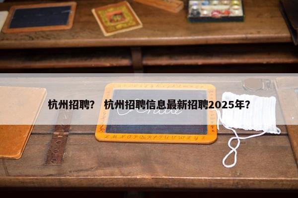 杭州招聘? 杭州招聘信息最新招聘2025年? 杭州招聘? 杭州招聘信息最新招聘2025年?