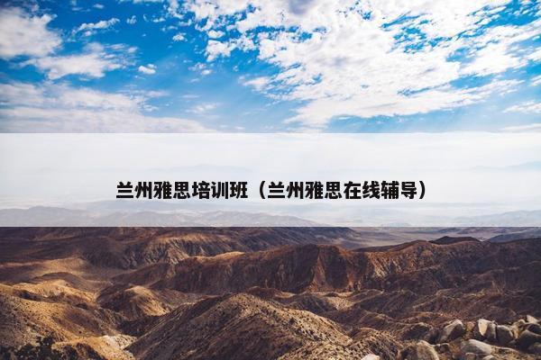 兰州雅思培训班(兰州雅思在线辅导)