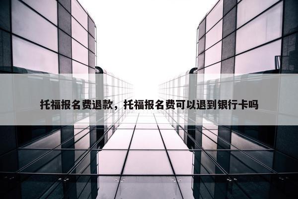 托福报名费退款，托福报名费可以退到银行卡吗