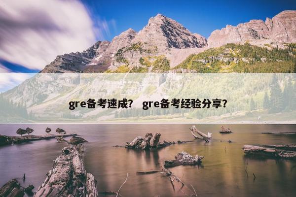 gre备考速成? gre备考经验分享? gre备考速成? gre备考经验分享?