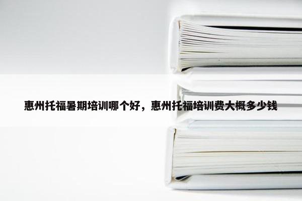 惠州托福暑期培训哪个好,惠州托福培训费大概多少钱