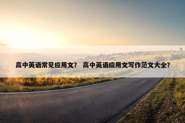 高中英语常见应用文? 高中英语应用文写作范文大全?
