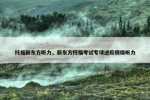 托福新东方听力,新东方托福考试专项进阶初级听力