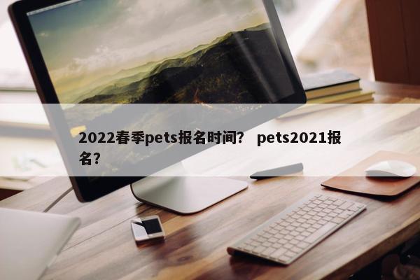 2022春季pets报名时间？ pets2021报名？