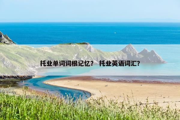 托业单词词根记忆? 托业英语词汇?